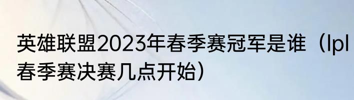 英雄联盟2023年春季赛冠军是谁（lpl春季赛决赛几点开始）