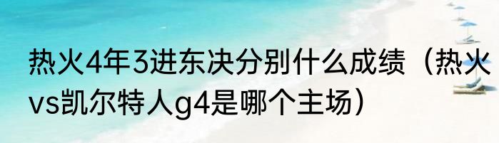 热火4年3进东决分别什么成绩（热火vs凯尔特人g4是哪个主场）