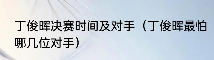 丁俊晖决赛时间及对手（丁俊晖最怕哪几位对手）