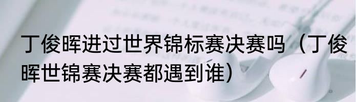 丁俊晖进过世界锦标赛决赛吗（丁俊晖世锦赛决赛都遇到谁）