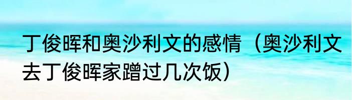 丁俊晖和奥沙利文的感情（奥沙利文去丁俊晖家蹭过几次饭）