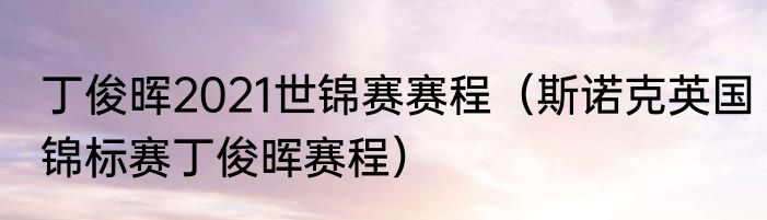 丁俊晖2021世锦赛赛程（斯诺克英国锦标赛丁俊晖赛程）