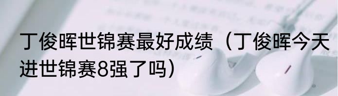 丁俊晖世锦赛最好成绩（丁俊晖今天进世锦赛8强了吗）