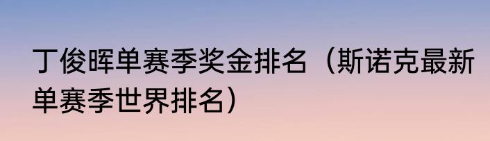 丁俊晖单赛季奖金排名（斯诺克最新单赛季世界排名）