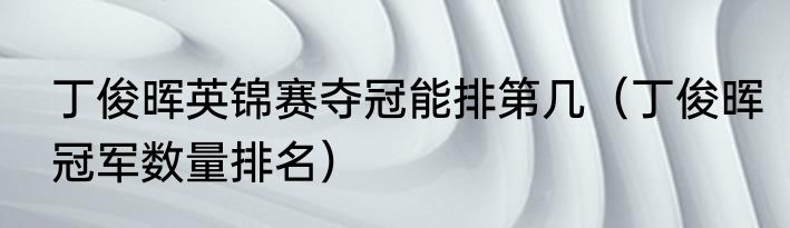 丁俊晖英锦赛夺冠能排第几（丁俊晖冠军数量排名）