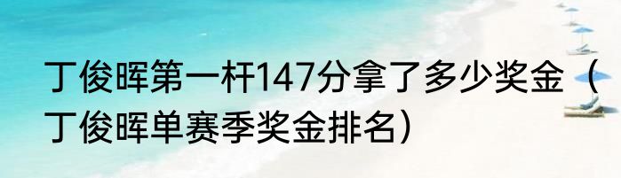 丁俊晖第一杆147分拿了多少奖金（丁俊晖单赛季奖金排名）