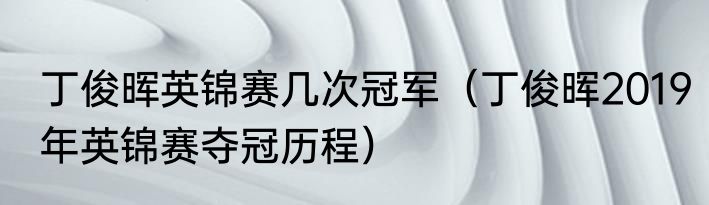 丁俊晖英锦赛几次冠军（丁俊晖2019年英锦赛夺冠历程）