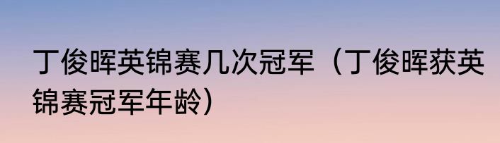 丁俊晖英锦赛几次冠军（丁俊晖获英锦赛冠军年龄）