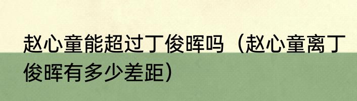 赵心童能超过丁俊晖吗（赵心童离丁俊晖有多少差距）