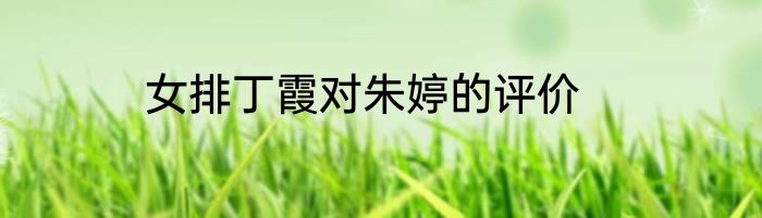 女排丁霞对朱婷的评价