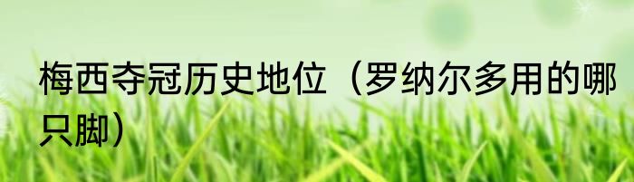 梅西夺冠历史地位(罗纳尔多用的哪只脚)