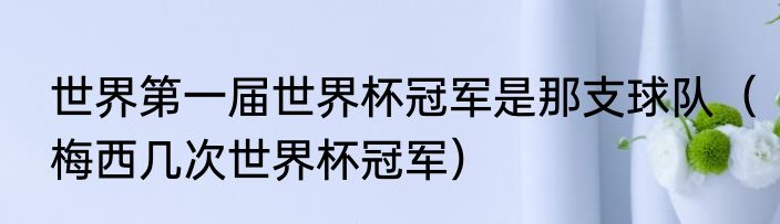 世界第一届世界杯冠军是那支球队（梅西几次世界杯冠军）