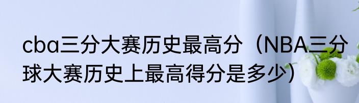 cba三分大赛历史最高分（NBA三分球大赛历史上最高得分是多少）