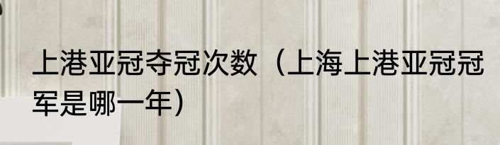 上港亚冠夺冠次数（上海上港亚冠冠军是哪一年）