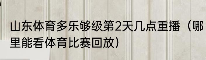 山东体育多乐够级第2天几点重播（哪里能看体育比赛回放）