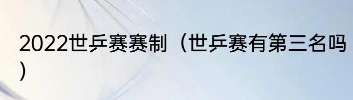 2022世乒赛赛制（世乒赛有第三名吗）