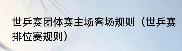 世乒赛团体赛主场客场规则（世乒赛排位赛规则）