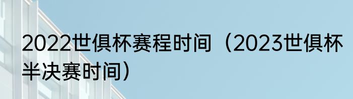 2022世俱杯赛程时间（2023世俱杯半决赛时间）