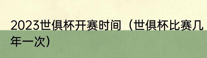 2023世俱杯开赛时间（世俱杯比赛几年一次）