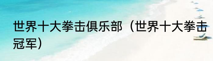 世界十大拳击俱乐部（世界十大拳击冠军）