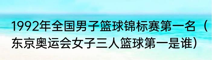 1992年全国男子篮球锦标赛第一名（东京奥运会女子三人篮球第一是谁）