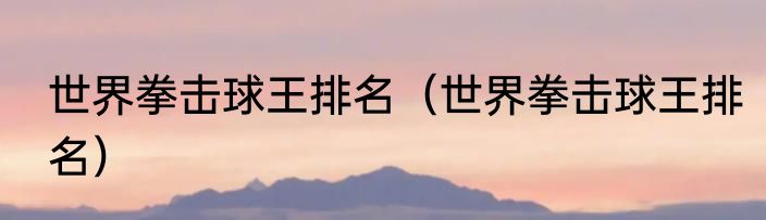 世界拳击球王排名(世界拳击球王排名)