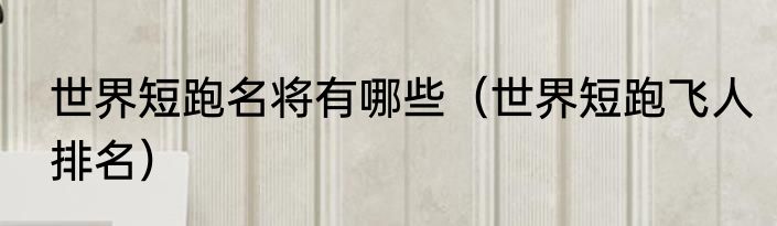 世界短跑名将有哪些（世界短跑飞人排名）