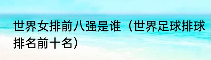 世界女排前八强是谁（世界足球排球排名前十名）