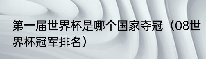 第一届世界杯是哪个国家夺冠（08世界杯冠军排名）