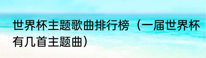 世界杯主题歌曲排行榜（一届世界杯有几首主题曲）