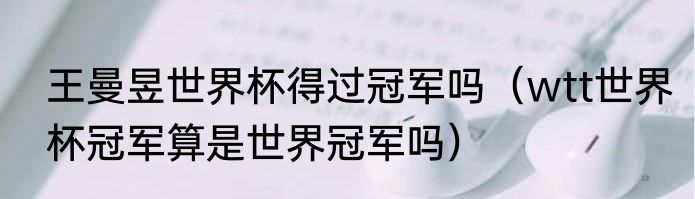 王曼昱世界杯得过冠军吗（wtt世界杯冠军算是世界冠军吗）