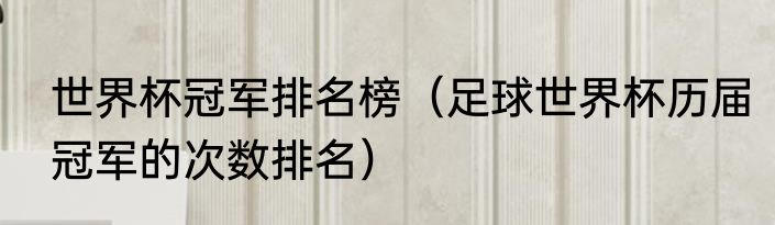 世界杯冠军排名榜（足球世界杯历届冠军的次数排名）