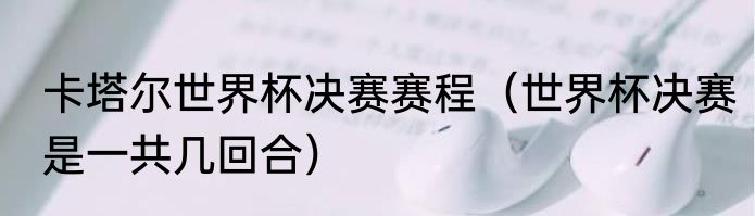 卡塔尔世界杯决赛赛程（世界杯决赛是一共几回合）