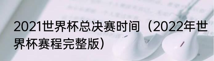 2021世界杯总决赛时间（2022年世界杯赛程完整版）