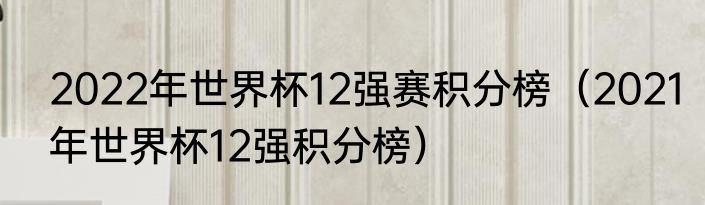 2022年世界杯12强赛积分榜（2021年世界杯12强积分榜）