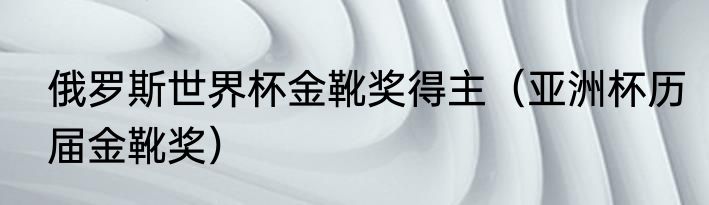 俄罗斯世界杯金靴奖得主（亚洲杯历届金靴奖）