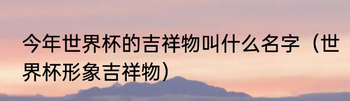今年世界杯的吉祥物叫什么名字（世界杯形象吉祥物）