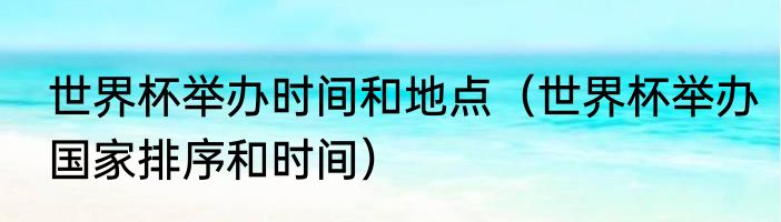 世界杯举办时间和地点（世界杯举办国家排序和时间）