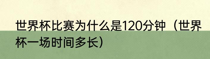 世界杯比赛为什么是120分钟（世界杯一场时间多长）