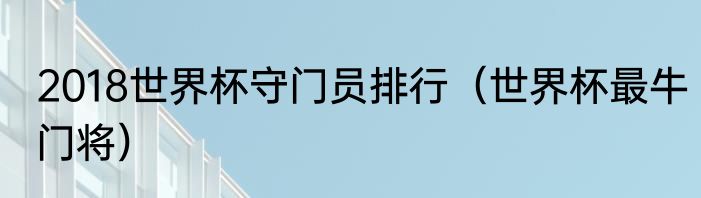2018世界杯守门员排行（世界杯最牛门将）