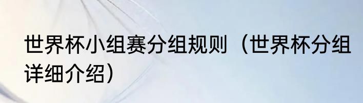 世界杯小组赛分组规则（世界杯分组详细介绍）