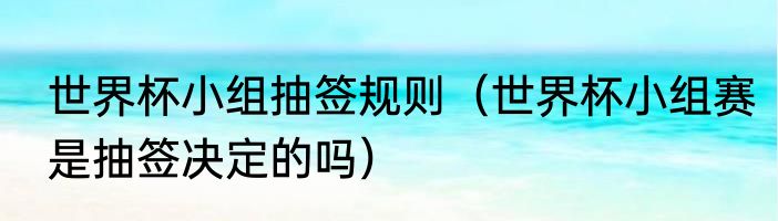 世界杯小组抽签规则（世界杯小组赛是抽签决定的吗）