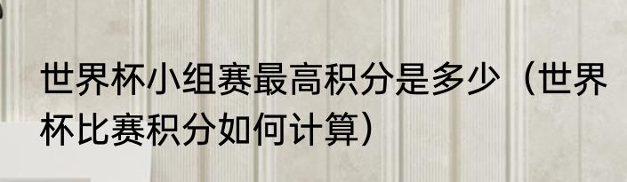世界杯小组赛最高积分是多少（世界杯比赛积分如何计算）