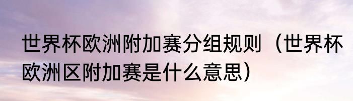 世界杯欧洲附加赛分组规则（世界杯欧洲区附加赛是什么意思）