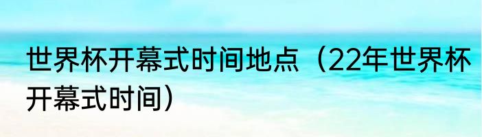 世界杯开幕式时间地点（22年世界杯开幕式时间）