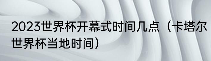 2023世界杯开幕式时间几点（卡塔尔世界杯当地时间）