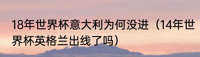 18年世界杯意大利为何没进（14年世界杯英格兰出线了吗）