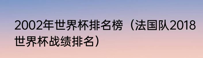 2002年世界杯排名榜（法国队2018世界杯战绩排名）
