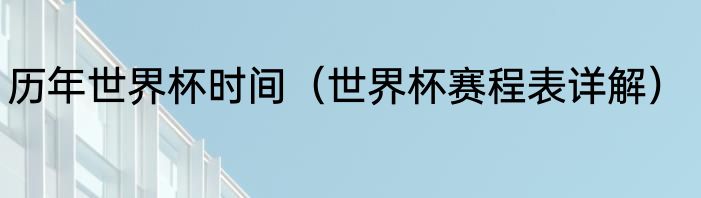 历年世界杯时间（世界杯赛程表详解）