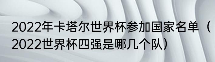 2022年卡塔尔世界杯参加国家名单（2022世界杯四强是哪几个队）